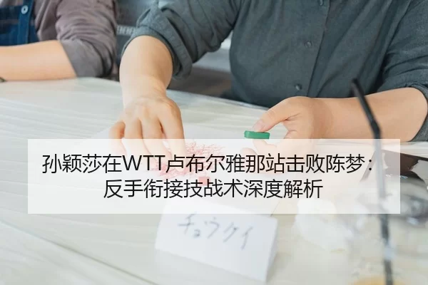 孙颖莎在WTT卢布尔雅那站击败陈梦：反手衔接技战术深度解析